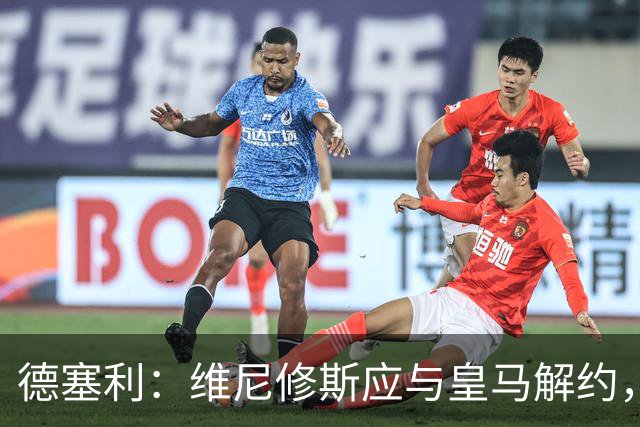德塞利：维尼修斯应与皇马解约，他与姆巴佩的组合未能成功